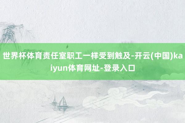 世界杯体育责任室职工一样受到触及-开云(中国)kaiyun体育网址-登录入口