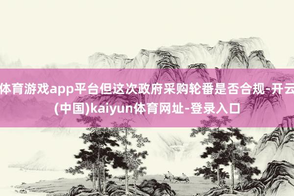 体育游戏app平台但这次政府采购轮番是否合规-开云(中国)kaiyun体育网址-登录入口