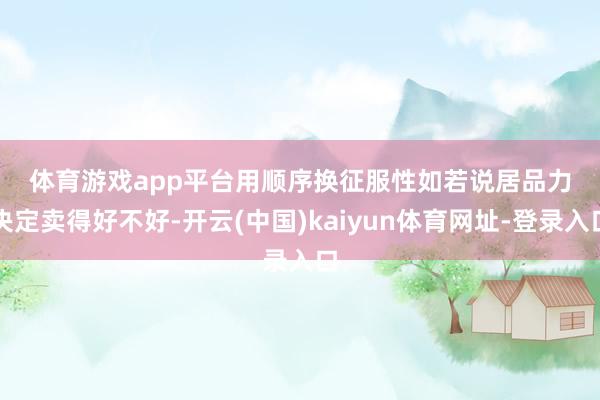 体育游戏app平台　　用顺序换征服性　　如若说居品力决定卖得好不好-开云(中国)kaiyun体育网址-登录入口