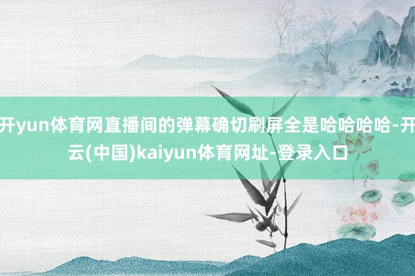 开yun体育网直播间的弹幕确切刷屏全是哈哈哈哈-开云(中国)kaiyun体育网址-登录入口