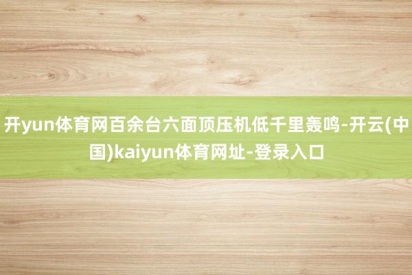 开yun体育网百余台六面顶压机低千里轰鸣-开云(中国)kaiyun体育网址-登录入口