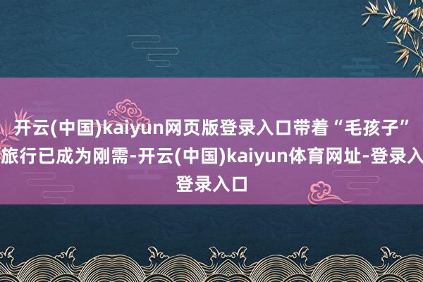 开云(中国)kaiyun网页版登录入口带着“毛孩子”去旅行已成为刚需-开云(中国)kaiyun体育网址-登录入口