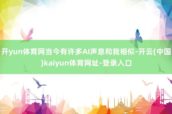 开yun体育网当今有许多AI声息和我相似-开云(中国)kaiyun体育网址-登录入口