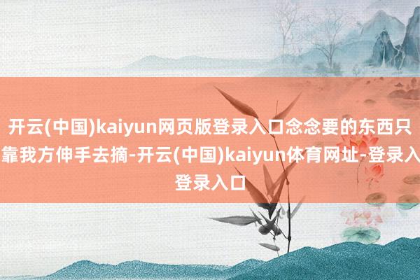 开云(中国)kaiyun网页版登录入口念念要的东西只可靠我方伸手去摘-开云(中国)kaiyun体育网址-登录入口