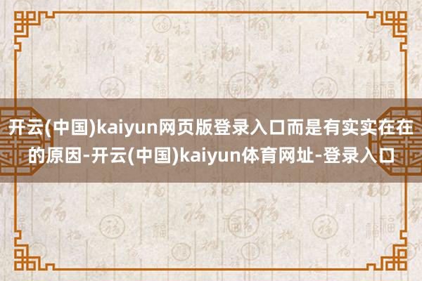 开云(中国)kaiyun网页版登录入口而是有实实在在的原因-开云(中国)kaiyun体育网址-登录入口