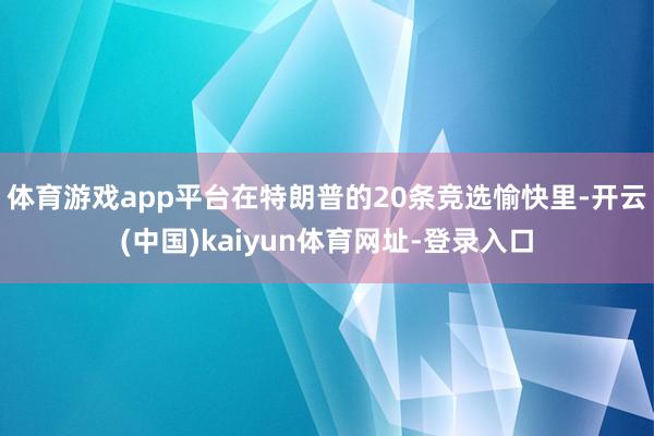体育游戏app平台在特朗普的20条竞选愉快里-开云(中国)kaiyun体育网址-登录入口