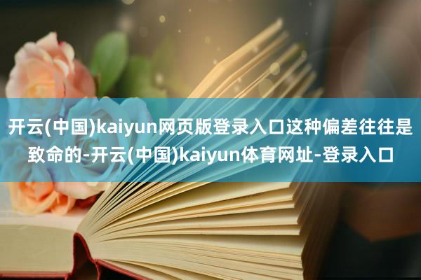 开云(中国)kaiyun网页版登录入口这种偏差往往是致命的-开云(中国)kaiyun体育网址-登录入口