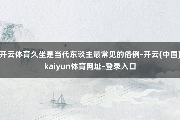 开云体育久坐是当代东谈主最常见的俗例-开云(中国)kaiyun体育网址-登录入口