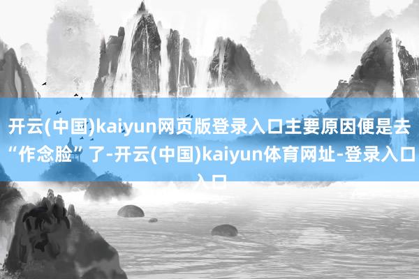 开云(中国)kaiyun网页版登录入口主要原因便是去“作念脸”了-开云(中国)kaiyun体育网址-登录入口