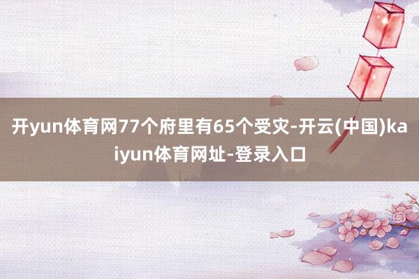 开yun体育网77个府里有65个受灾-开云(中国)kaiyun体育网址-登录入口