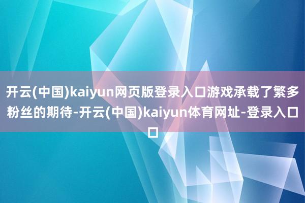 开云(中国)kaiyun网页版登录入口游戏承载了繁多粉丝的期待-开云(中国)kaiyun体育网址-登录入口