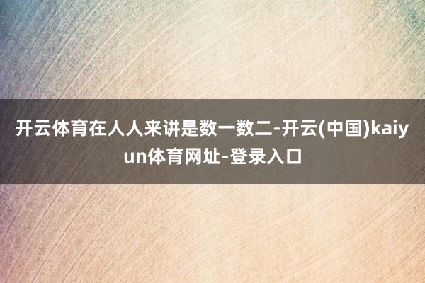 开云体育在人人来讲是数一数二-开云(中国)kaiyun体育网址-登录入口