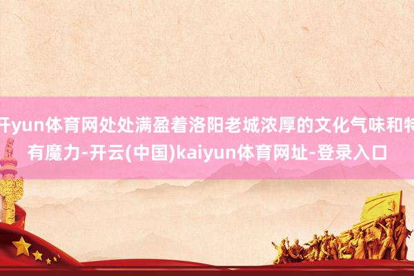 开yun体育网处处满盈着洛阳老城浓厚的文化气味和特有魔力-开云(中国)kaiyun体育网址-登录入口