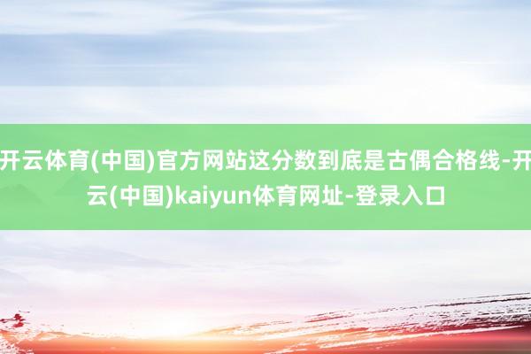 开云体育(中国)官方网站这分数到底是古偶合格线-开云(中国)kaiyun体育网址-登录入口