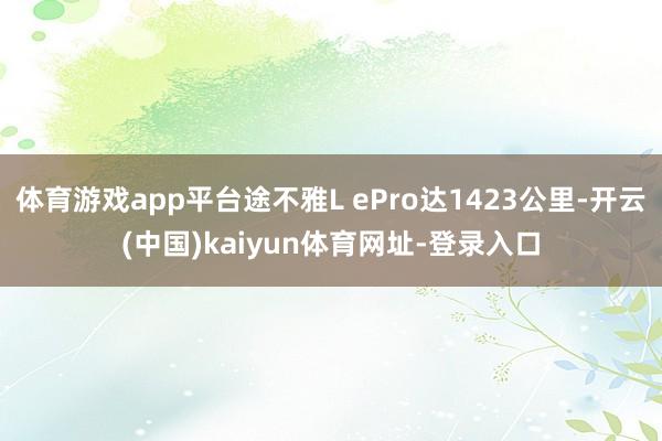 体育游戏app平台途不雅L ePro达1423公里-开云(中国)kaiyun体育网址-登录入口
