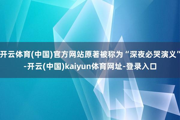 开云体育(中国)官方网站原著被称为“深夜必哭演义”-开云(中国)kaiyun体育网址-登录入口