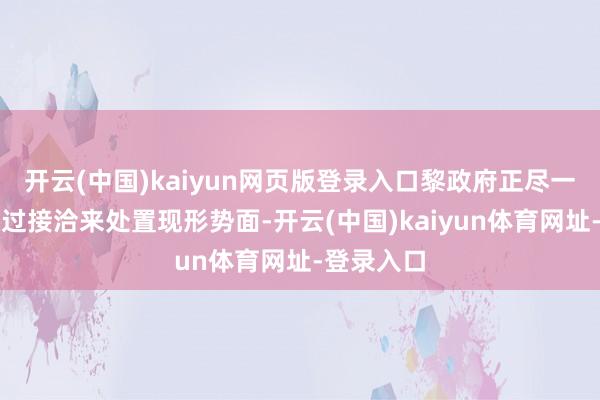 开云(中国)kaiyun网页版登录入口黎政府正尽一切戮力通过接洽来处置现形势面-开云(中国)kaiyun体育网址-登录入口