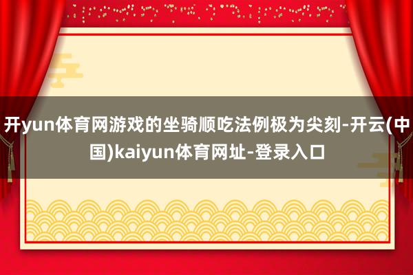 开yun体育网游戏的坐骑顺吃法例极为尖刻-开云(中国)kaiyun体育网址-登录入口