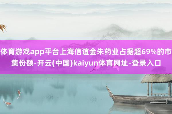 体育游戏app平台上海信谊金朱药业占据超69%的市集份额-开云(中国)kaiyun体育网址-登录入口