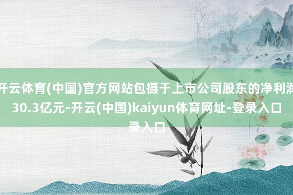 开云体育(中国)官方网站包摄于上市公司股东的净利润30.3亿元-开云(中国)kaiyun体育网址-登录入口