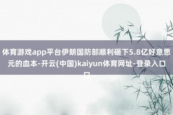 体育游戏app平台伊朗国防部顺利砸下5.8亿好意思元的血本-开云(中国)kaiyun体育网址-登录入口