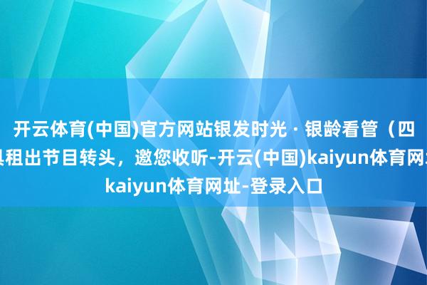 开云体育(中国)官方网站银发时光 · 银龄看管（四）| 康复辅具租出节目转头，邀您收听-开云(中国)kaiyun体育网址-登录入口