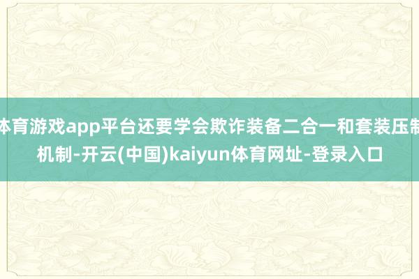 体育游戏app平台还要学会欺诈装备二合一和套装压制机制-开云(中国)kaiyun体育网址-登录入口