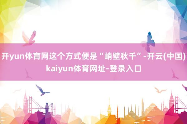 开yun体育网这个方式便是“峭壁秋千”-开云(中国)kaiyun体育网址-登录入口