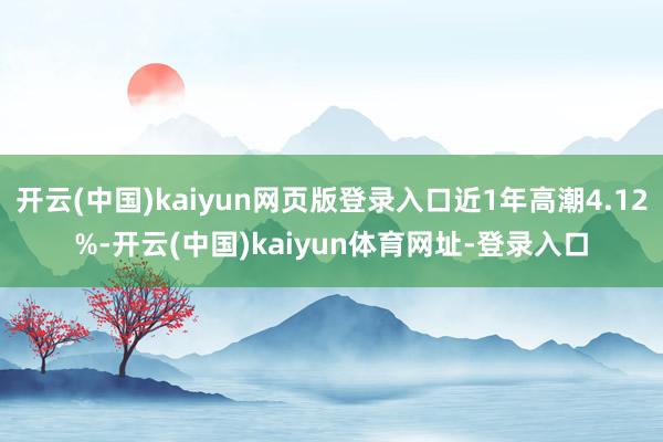 开云(中国)kaiyun网页版登录入口近1年高潮4.12%-开云(中国)kaiyun体育网址-登录入口