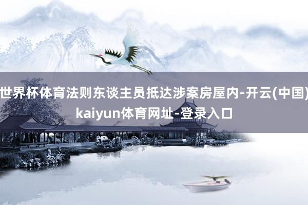 世界杯体育法则东谈主员抵达涉案房屋内-开云(中国)kaiyun体育网址-登录入口