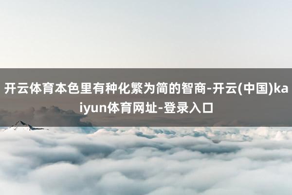 开云体育本色里有种化繁为简的智商-开云(中国)kaiyun体育网址-登录入口