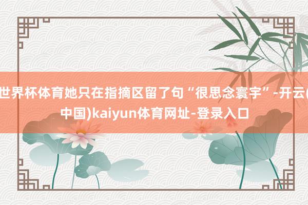 世界杯体育她只在指摘区留了句“很思念寰宇”-开云(中国)kaiyun体育网址-登录入口