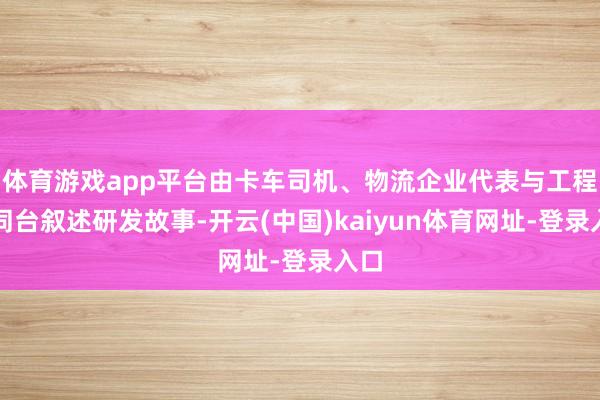 体育游戏app平台由卡车司机、物流企业代表与工程师同台叙述研发故事-开云(中国)kaiyun体育网址-登录入口