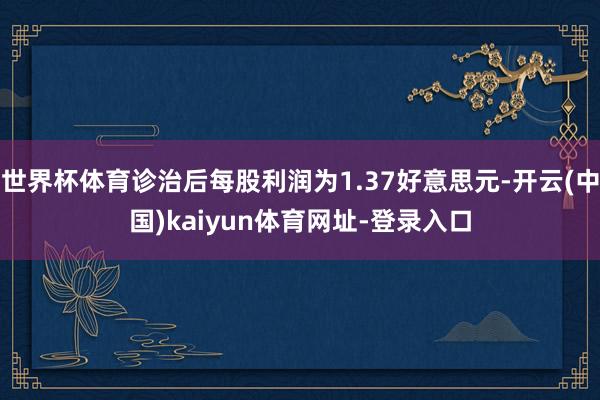 世界杯体育诊治后每股利润为1.37好意思元-开云(中国)kaiyun体育网址-登录入口