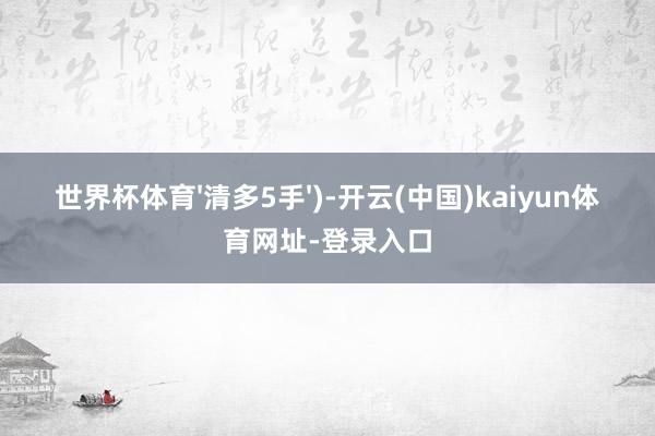 世界杯体育'清多5手')-开云(中国)kaiyun体育网址-登录入口