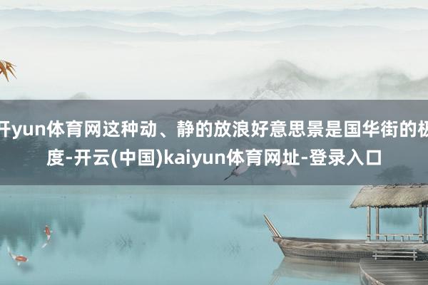 开yun体育网这种动、静的放浪好意思景是国华街的极度-开云(中国)kaiyun体育网址-登录入口