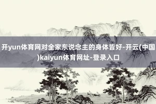 开yun体育网对全家东说念主的身体皆好-开云(中国)kaiyun体育网址-登录入口