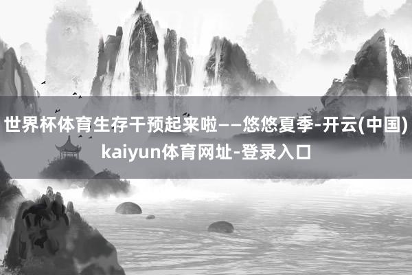 世界杯体育生存干预起来啦——悠悠夏季-开云(中国)kaiyun体育网址-登录入口