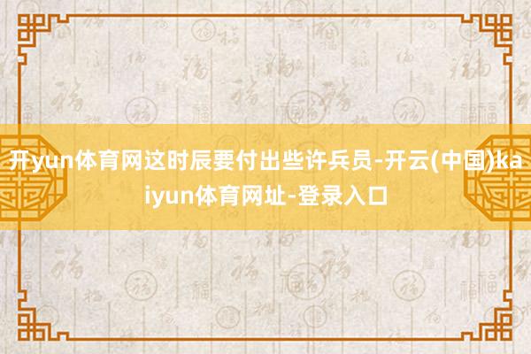 开yun体育网这时辰要付出些许兵员-开云(中国)kaiyun体育网址-登录入口