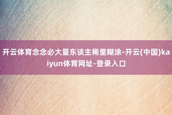 开云体育念念必大量东谈主稀里糊涂-开云(中国)kaiyun体育网址-登录入口