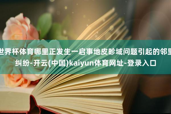 世界杯体育哪里正发生一启事地皮畛域问题引起的邻里纠纷-开云(中国)kaiyun体育网址-登录入口