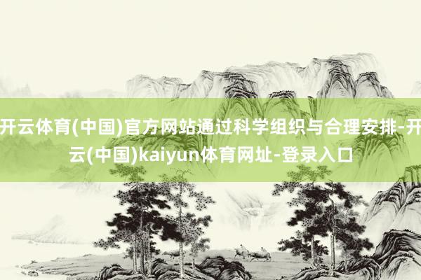 开云体育(中国)官方网站通过科学组织与合理安排-开云(中国)kaiyun体育网址-登录入口
