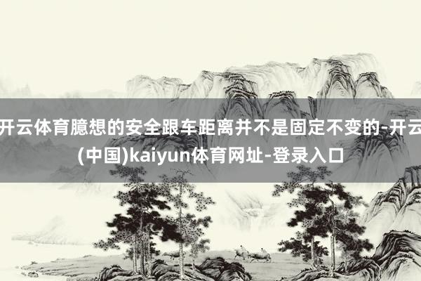 开云体育臆想的安全跟车距离并不是固定不变的-开云(中国)kaiyun体育网址-登录入口