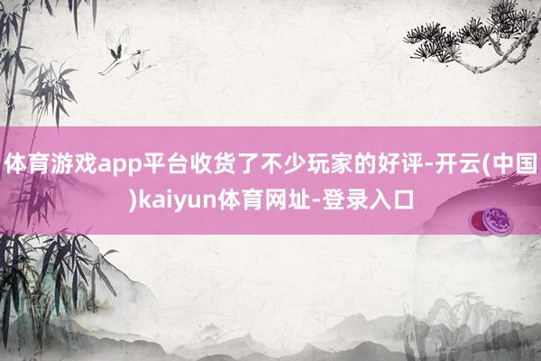 体育游戏app平台收货了不少玩家的好评-开云(中国)kaiyun体育网址-登录入口