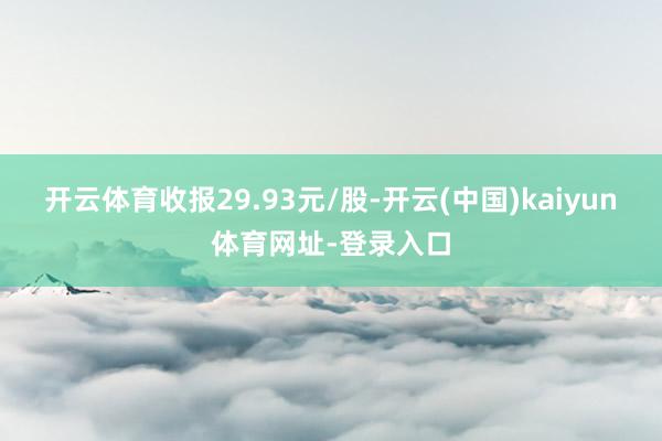 开云体育收报29.93元/股-开云(中国)kaiyun体育网址-登录入口