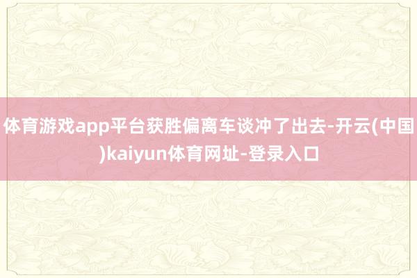 体育游戏app平台获胜偏离车谈冲了出去-开云(中国)kaiyun体育网址-登录入口