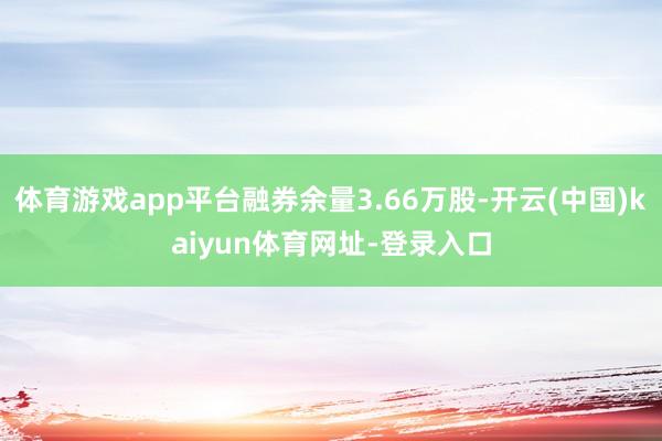 体育游戏app平台融券余量3.66万股-开云(中国)kaiyun体育网址-登录入口