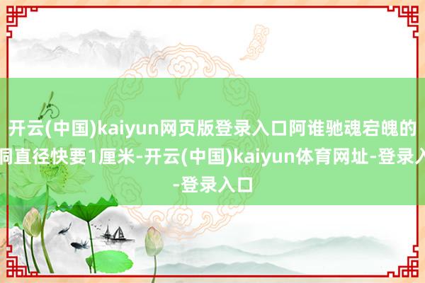 开云(中国)kaiyun网页版登录入口阿谁驰魂宕魄的孔洞直径快要1厘米-开云(中国)kaiyun体育网址-登录入口