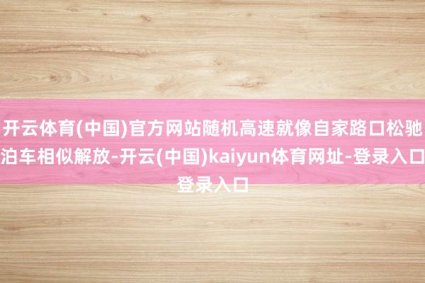 开云体育(中国)官方网站随机高速就像自家路口松驰泊车相似解放-开云(中国)kaiyun体育网址-登录入口