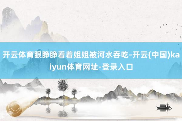 开云体育眼睁睁看着姐姐被河水吞吃-开云(中国)kaiyun体育网址-登录入口
